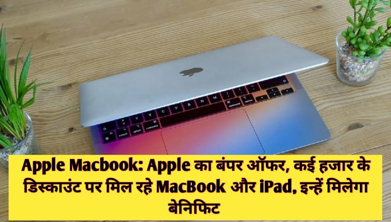 Apple Macbook : Apple का बंपर ऑफर, कई हजार के डिस्काउंट पर मिल रहे MacBook और iPad, इन्हें मिलेगा बेनिफिट