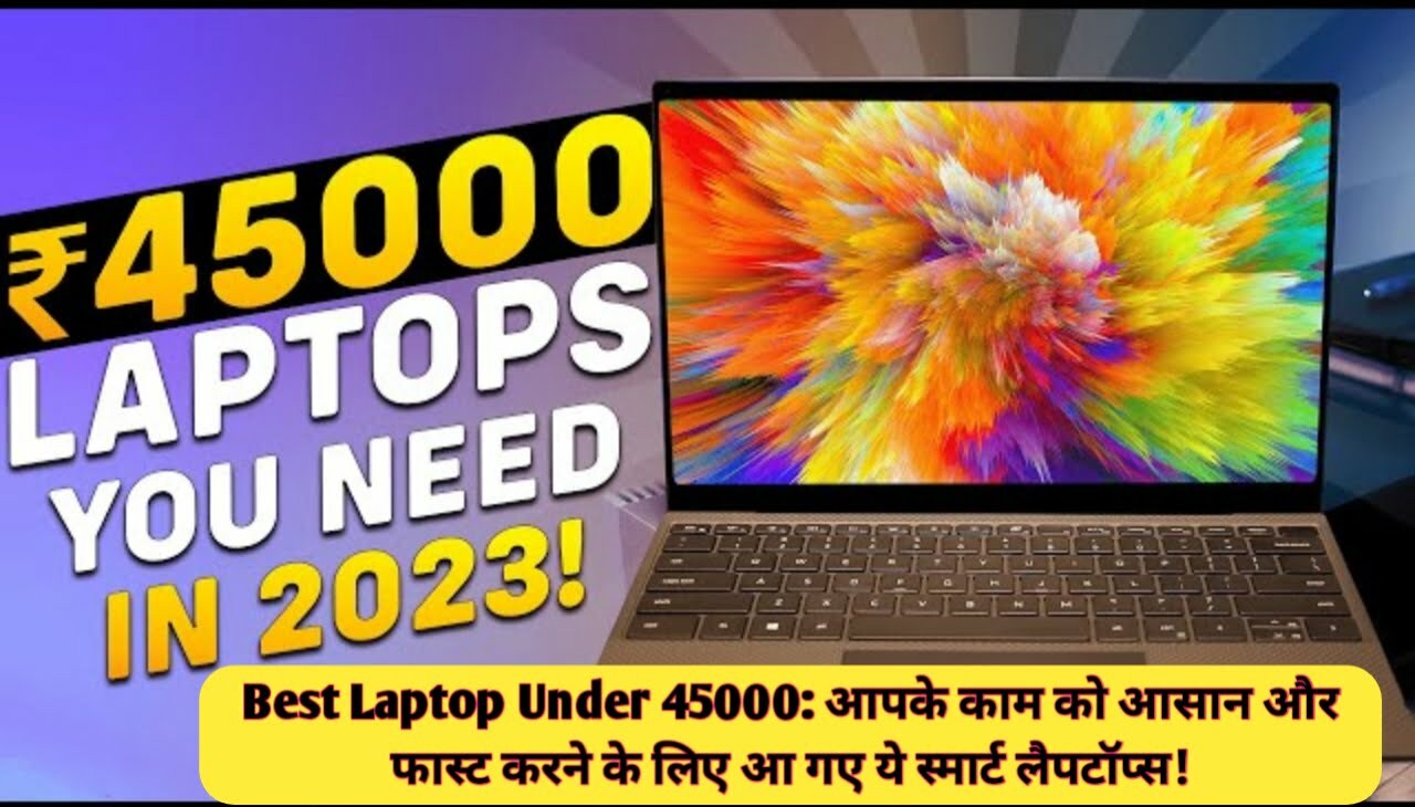 Best Laptop Under 45000 : आपके काम को आसान और फास्ट करने के लिए आ गए ये स्मार्ट लैपटॉप्स