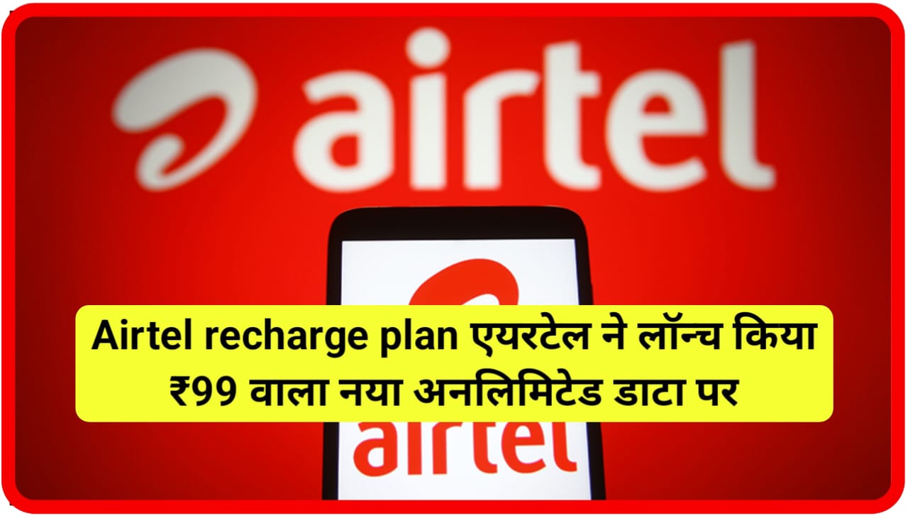 Airtel recharge plan एयरटेल ने लॉन्च किया ₹99 वाला नया अनलिमिटेड डाटा पर