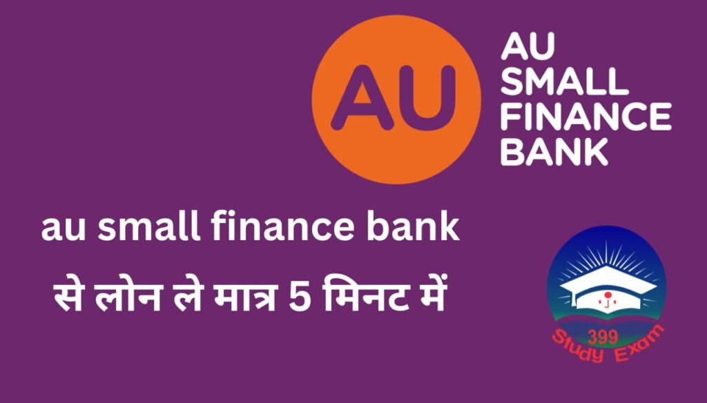 Au Small Finance Bank लोन ले मात्र  5 मिनट में
