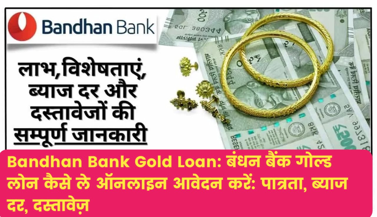 Bandhan Bank Gold Loan : बंधन बैंक गोल्ड लोन कैसे ले ऑनलाइन आवेदन करें: पात्रता, ब्याज दर, दस्तावेज़