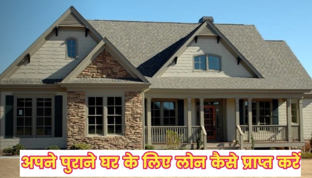 Old Home Loan : अपने पुराने घर के लिए लोन कैसे प्राप्त करें