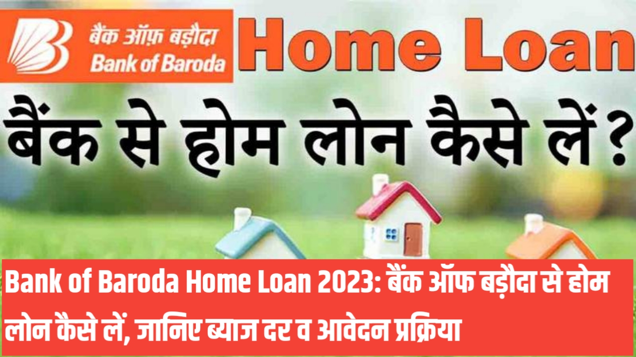 Bank of Baroda Home Loan 2023: बैंक ऑफ बड़ौदा से होम लोन कैसे लें, जानिए ब्याज दर व आवेदन प्रक्रिया