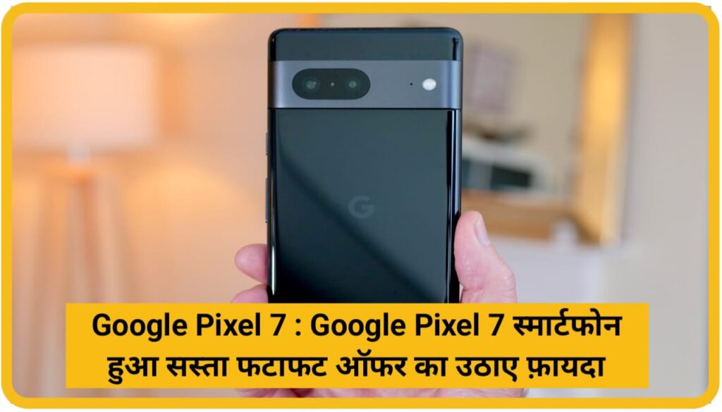 Google Pixel 7 : Google Pixel 7 स्मार्टफोन हुआ सस्ता फटाफट ऑफर का उठाए फ़ायदा