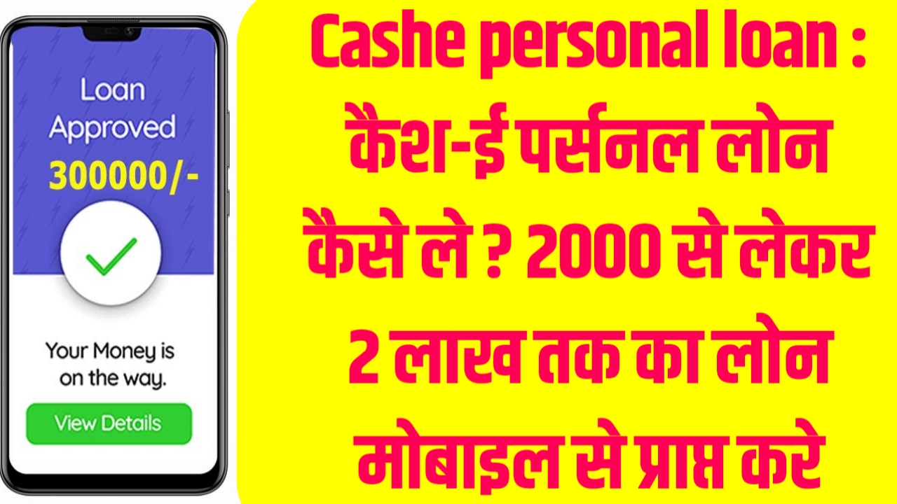 Cashe personal loan : कैश-ई पर्सनल लोन कैसे ले ? 2000 से लेकर 2 लाख तक का लोन मोबाइल से प्राप्त करे