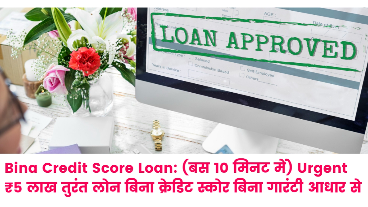 Bina Credit Score Loan: (बस 10 मिनट में) Urgent ₹5 लाख तुरंत लोन बिना क्रेडिट स्कोर बिना गारंटी आधार से